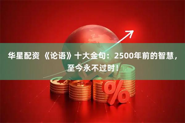 华星配资 《论语》十大金句：2500年前的智慧，至今永不过时！