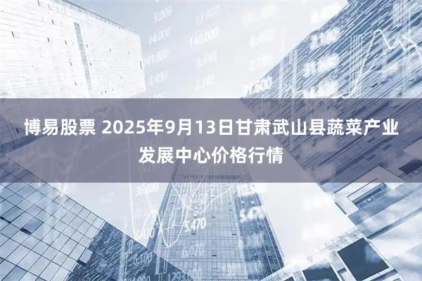 博易股票 2025年9月13日甘肃武山县蔬菜产业发展中心价格行情