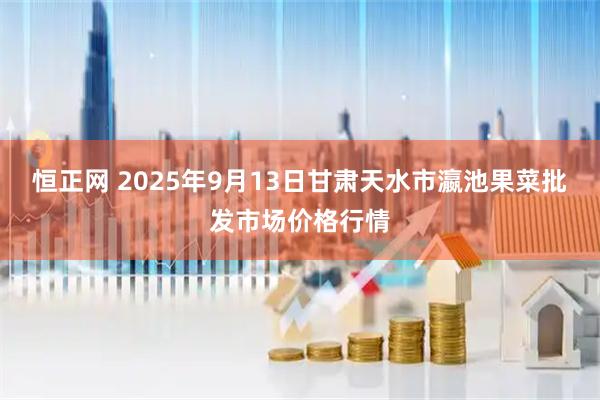 恒正网 2025年9月13日甘肃天水市瀛池果菜批发市场价格行情