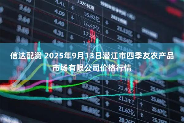 信达配资 2025年9月13日潜江市四季友农产品市场有限公司价格行情