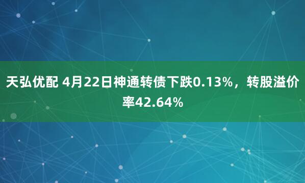 天弘优配 4月22日神通转债下跌0.13%，转股溢价率42.64%