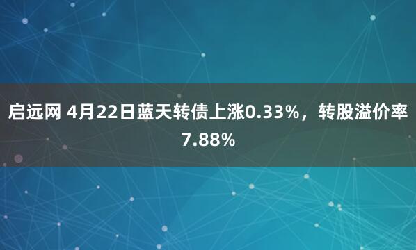 启远网 4月22日蓝天转债上涨0.33%，转股溢价率7.88%