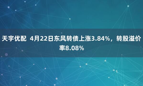 天宇优配  4月22日东风转债上涨3.84%，转股溢价率8.08%