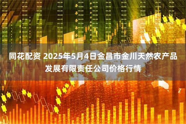 同花配资 2025年5月4日金昌市金川天然农产品发展有限责任公司价格行情