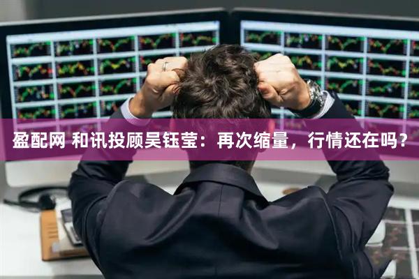 盈配网 和讯投顾吴钰莹：再次缩量，行情还在吗？