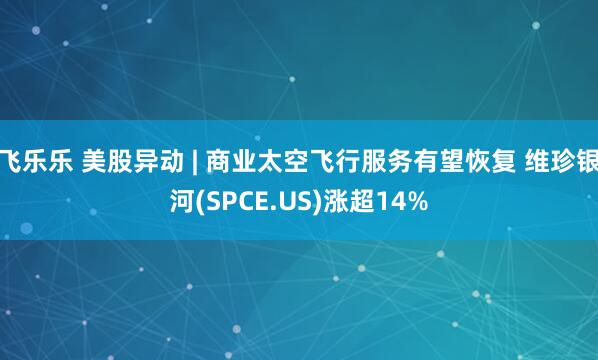飞乐乐 美股异动 | 商业太空飞行服务有望恢复 维珍银河(SPCE.US)涨超14%