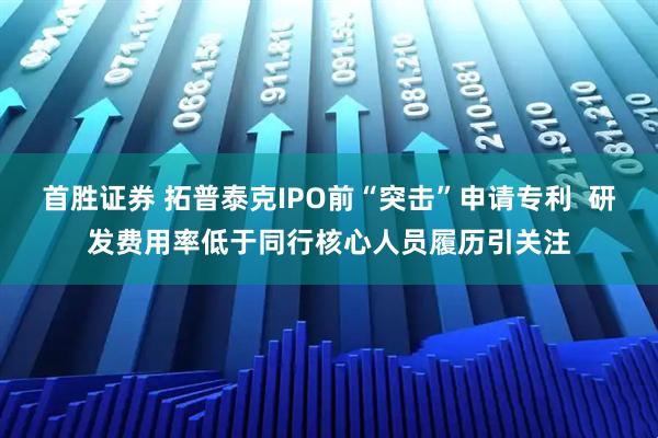 首胜证券 拓普泰克IPO前“突击”申请专利  研发费用率低于同行核心人员履历引关注