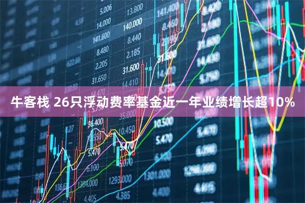 牛客栈 26只浮动费率基金近一年业绩增长超10%