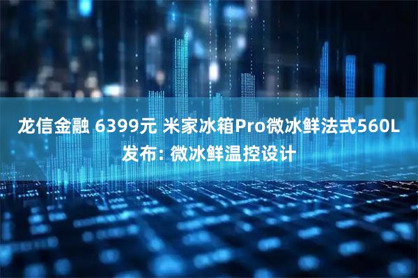 龙信金融 6399元 米家冰箱Pro微冰鲜法式560L发布: 微冰鲜温控设计