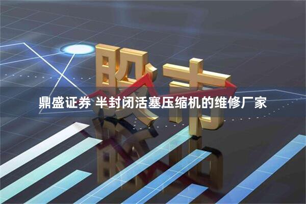 鼎盛证券 半封闭活塞压缩机的维修厂家