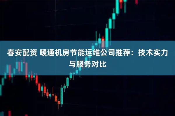 春安配资 暖通机房节能运维公司推荐：技术实力与服务对比