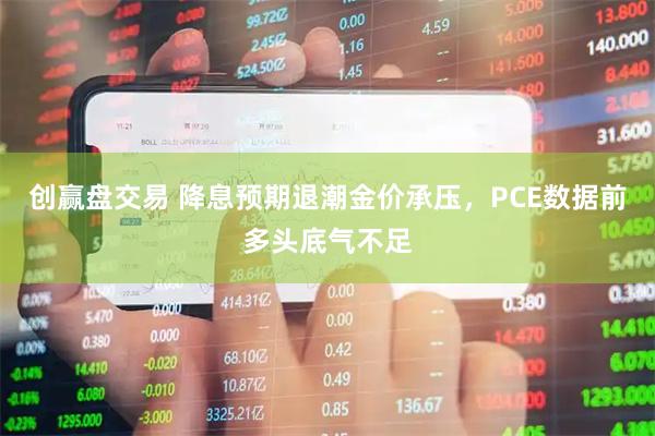 创赢盘交易 降息预期退潮金价承压，PCE数据前多头底气不足
