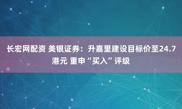 长宏网配资 美银证券：升嘉里建设目标价至24.7港元 重申“买入”评级