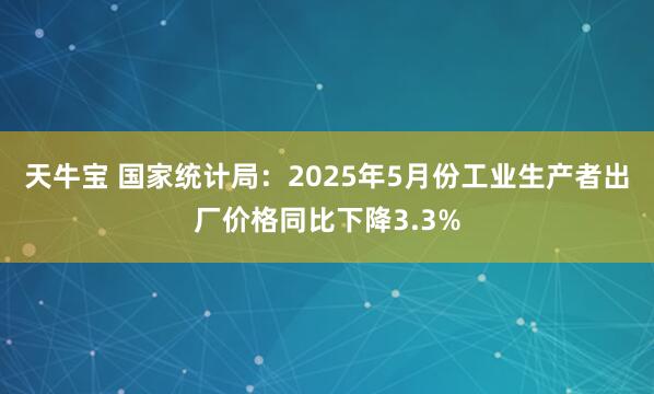 天牛宝 国家统计局：2025年5月份工业生产者出厂价格同比下降3.3%
