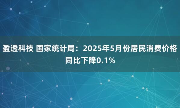盈透科技 国家统计局：2025年5月份居民消费价格同比下降0.1%
