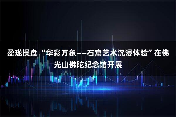 盈珑操盘 “华彩万象——石窟艺术沉浸体验”在佛光山佛陀纪念馆开展