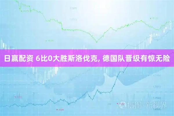 日赢配资 6比0大胜斯洛伐克, 德国队晋级有惊无险