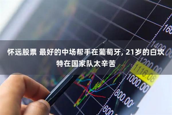 怀远股票 最好的中场帮手在葡萄牙, 21岁的白坎特在国家队太辛苦