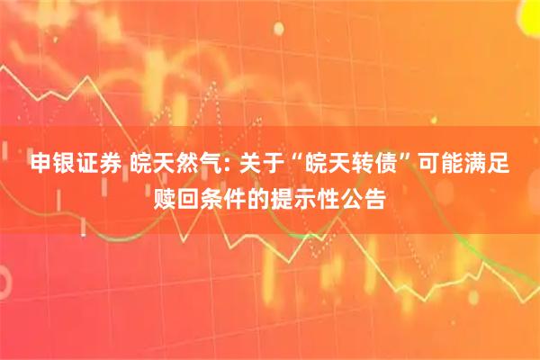 申银证券 皖天然气: 关于“皖天转债”可能满足赎回条件的提示性公告