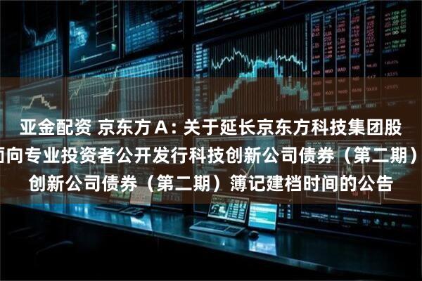 亚金配资 京东方Ａ: 关于延长京东方科技集团股份有限公司2025年面向专业投资者公开发行科技创新公司债券（第二期）簿记建档时间的公告