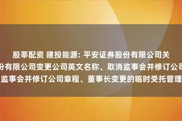 股莘配资 建投能源: 平安证券股份有限公司关于河北建投能源投资股份有限公司变更公司英文名称、取消监事会并修订公司章程、董事长变更的临时受托管理事务报告