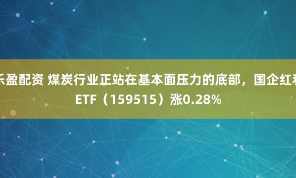 乐盈配资 煤炭行业正站在基本面压力的底部，国企红利ETF（159515）涨0.28%