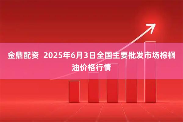 金鼎配资  2025年6月3日全国主要批发市场棕榈油价格行情
