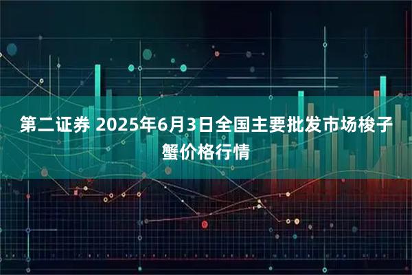 第二证券 2025年6月3日全国主要批发市场梭子蟹价格行情