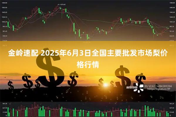 金岭速配 2025年6月3日全国主要批发市场梨价格行情