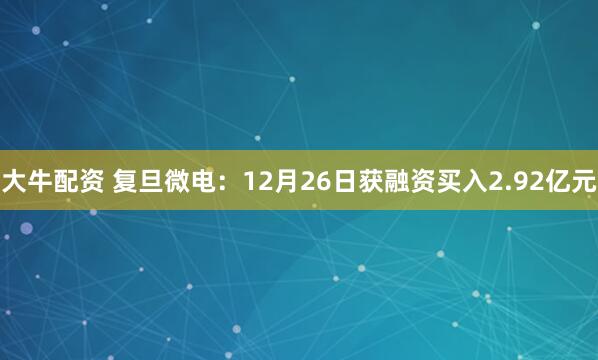 大牛配资 复旦微电：12月26日获融资买入2.92亿元