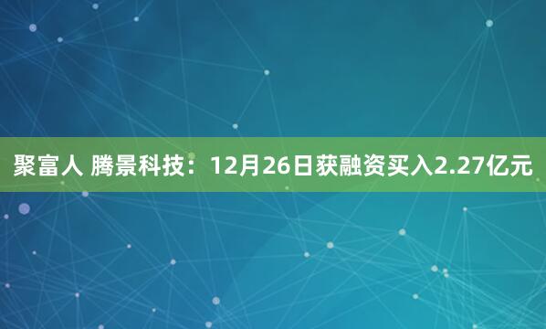聚富人 腾景科技：12月26日获融资买入2.27亿元