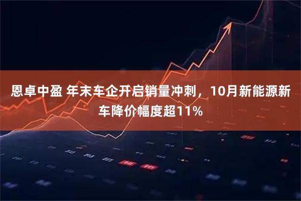 恩卓中盈 年末车企开启销量冲刺，10月新能源新车降价幅度超11%