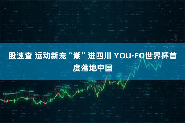 股速查 运动新宠“潮”进四川 YOU·FO世界杯首度落地中国
