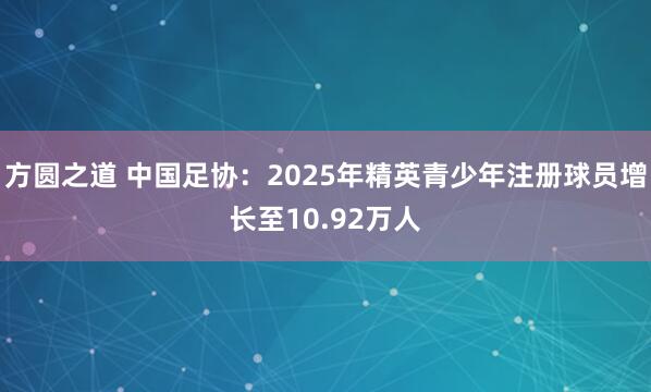 方圆之道 中国足协：2025年精英青少年注册球员增长至10.92万人