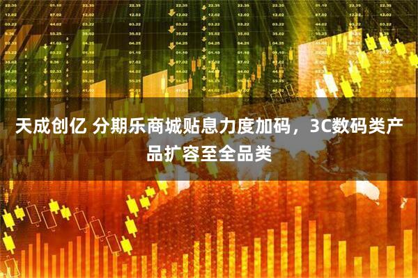 天成创亿 分期乐商城贴息力度加码，3C数码类产品扩容至全品类