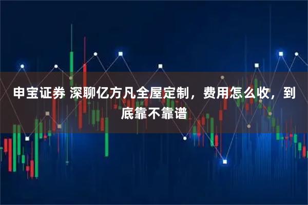申宝证券 深聊亿方凡全屋定制，费用怎么收，到底靠不靠谱