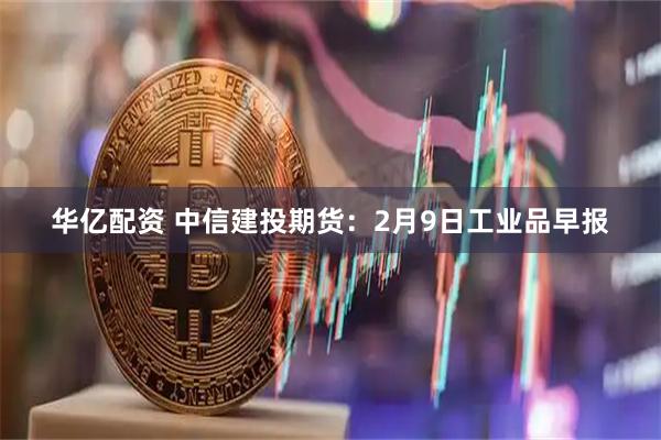 华亿配资 中信建投期货：2月9日工业品早报