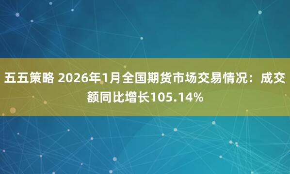 五五策略 2026年1月全国期货市场交易情况：成交额同比增长105.14%