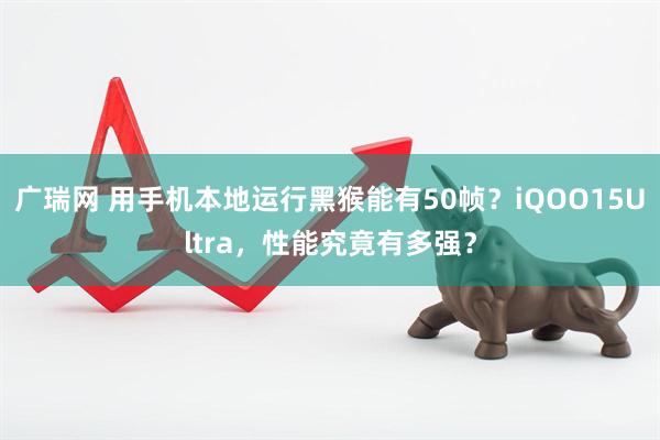广瑞网 用手机本地运行黑猴能有50帧？iQOO15Ultra，性能究竟有多强？
