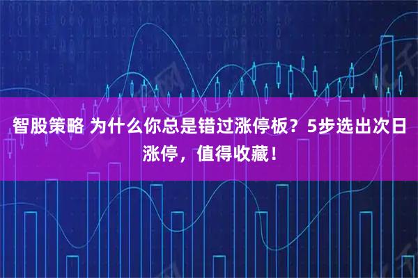 智股策略 为什么你总是错过涨停板？5步选出次日涨停，值得收藏！