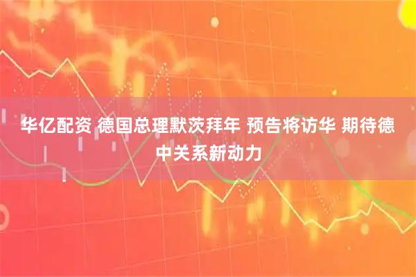 华亿配资 德国总理默茨拜年 预告将访华 期待德中关系新动力