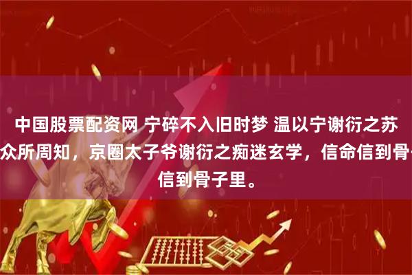 中国股票配资网 宁碎不入旧时梦 温以宁谢衍之苏挽月 众所周知，京圈太子爷谢衍之痴迷玄学，信命信到骨子里。