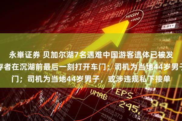 永崋证券 贝加尔湖7名遇难中国游客遗体已被发现，目击者：唯一幸存者在沉湖前最后一刻打开车门；司机为当地44岁男子，或涉违规私下接单
