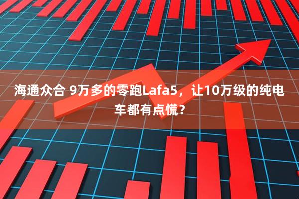 海通众合 9万多的零跑Lafa5，让10万级的纯电车都有点慌？