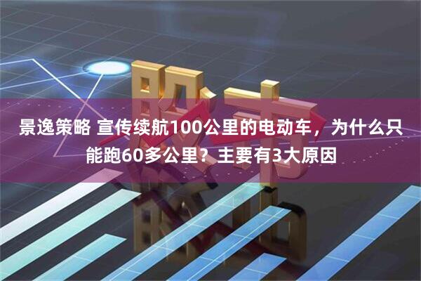 景逸策略 宣传续航100公里的电动车，为什么只能跑60多公里？主要有3大原因