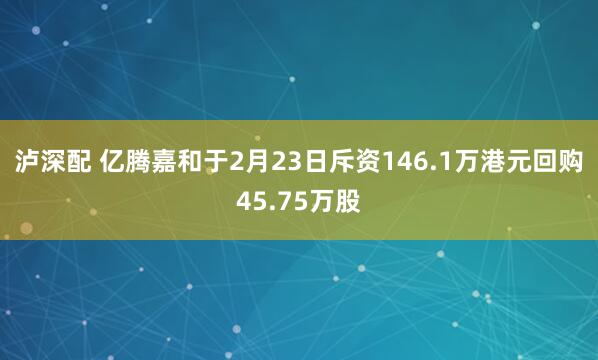 泸深配 亿腾嘉和于2月23日斥资146.1万港元回购45.75万股