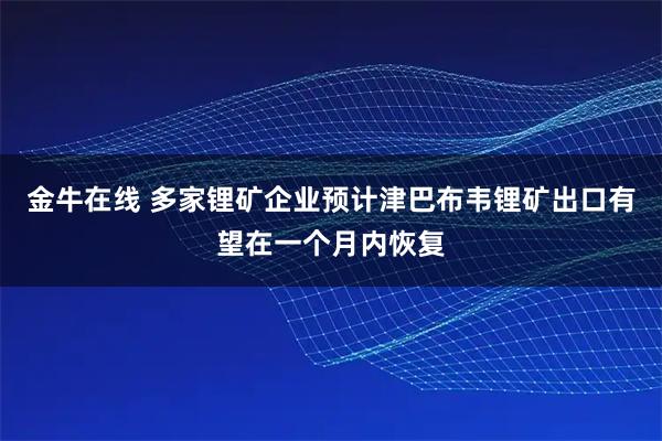 金牛在线 多家锂矿企业预计津巴布韦锂矿出口有望在一个月内恢复