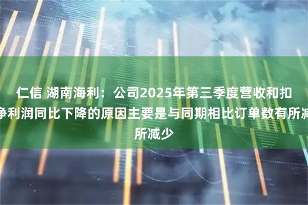仁信 湖南海利：公司2025年第三季度营收和扣非净利润同比下降的原因主要是与同期相比订单数有所减少