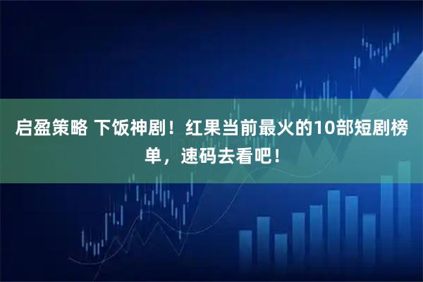 启盈策略 下饭神剧！红果当前最火的10部短剧榜单，速码去看吧！