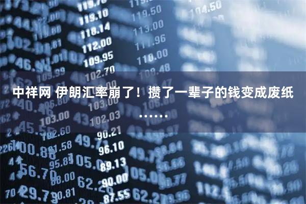 中祥网 伊朗汇率崩了！攒了一辈子的钱变成废纸……